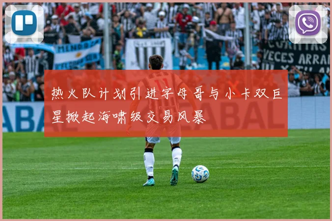 热火队计划引进字母哥与小卡双巨星掀起海啸级交易风暴