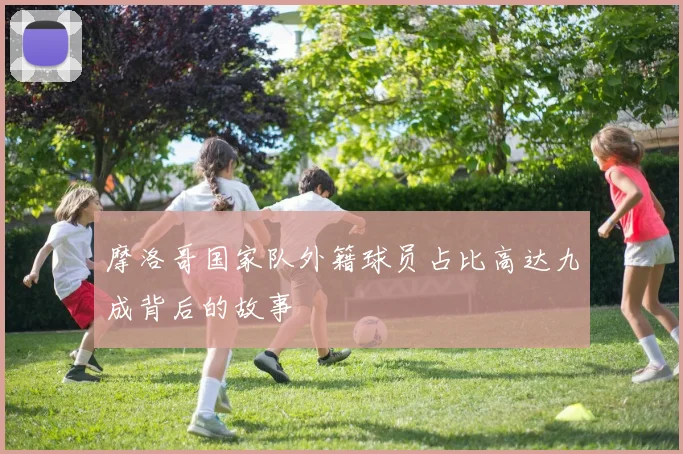 摩洛哥国家队外籍球员占比高达九成背后的故事
