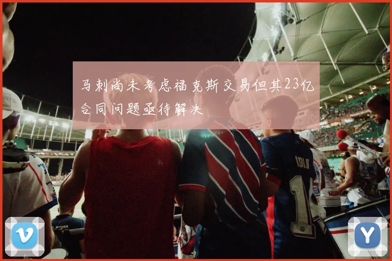 马刺尚未考虑福克斯交易但其23亿合同问题亟待解决