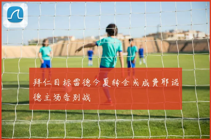 拜仁目标雷德今夏转会或成费耶诺德主场告别战