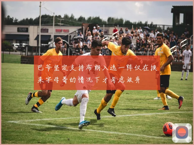 巴爷坚定支持布朗入选一阵仅在换来字母哥的情况下才考虑放弃