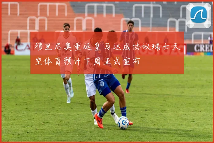 穆里尼奥重返皇马达成协议瑞士天空体育预计下周正式宣布