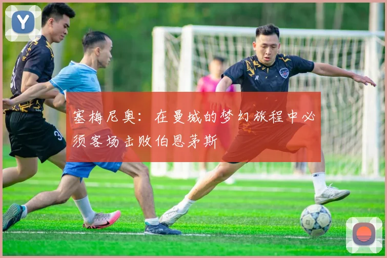 塞梅尼奥：在曼城的梦幻旅程中必须客场击败伯恩茅斯