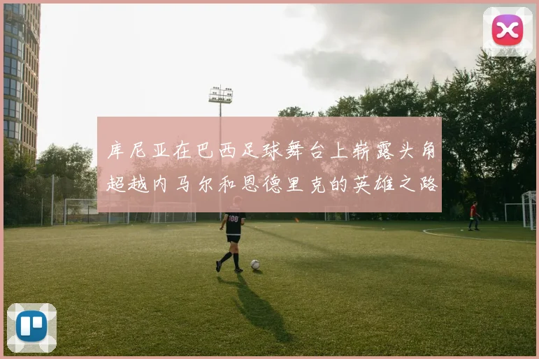 库尼亚在巴西足球舞台上崭露头角超越内马尔和恩德里克的英雄之路