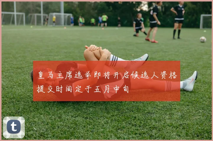 皇马主席选举即将开启候选人资格提交时间定于五月中旬