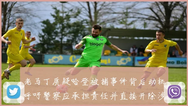 老马丁质疑哈登被捕事件背后动机呼吁警察应承担责任并直接开除涉事人员