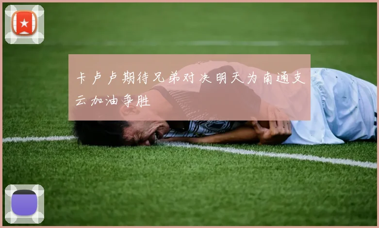卡卢卢期待兄弟对决明天为南通支云加油争胜