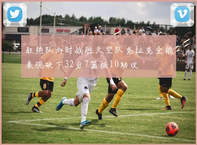 狂热队加时战胜天空队克拉克全能表现砍下32分7篮板10助攻