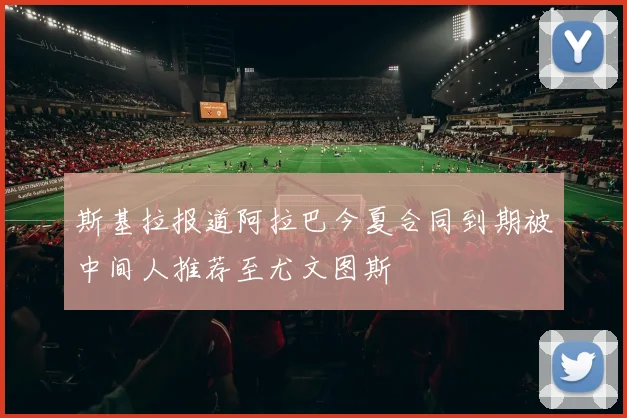 斯基拉报道阿拉巴今夏合同到期被中间人推荐至尤文图斯