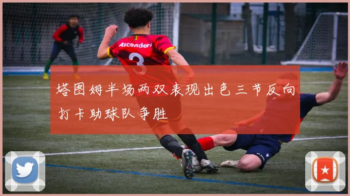 塔图姆半场两双表现出色三节反向打卡助球队争胜